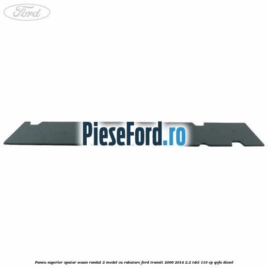 Panou superior spatar scaun randul 2 model cu rabatare Ford Transit 2006-2014 2.2 TDCi 110 cp Panou superior spatar scaun randul 2 model cu rabatare Ford Transit 2006-2014 2.2 TDCi 110 cp QVFA diesel