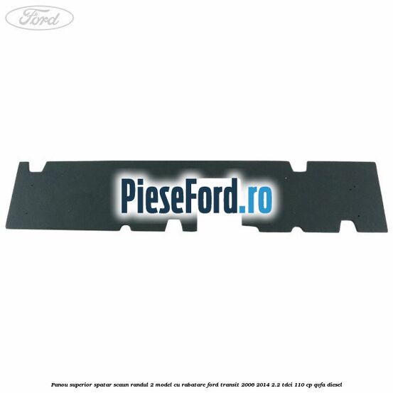 Panou superior spatar scaun randul 2 model cu rabatare Ford Transit 2006-2014 2.2 TDCi 110 cp Panou superior spatar scaun randul 2 model cu rabatare Ford Transit 2006-2014 2.2 TDCi 110 cp QVFA diesel