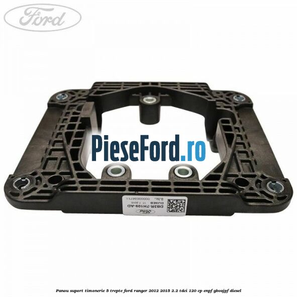 Panou suport timonerie 5 trepte Ford Ranger 2012-2015 2.2 TDCi 120 cp ENPF, GBVAJPF diesel