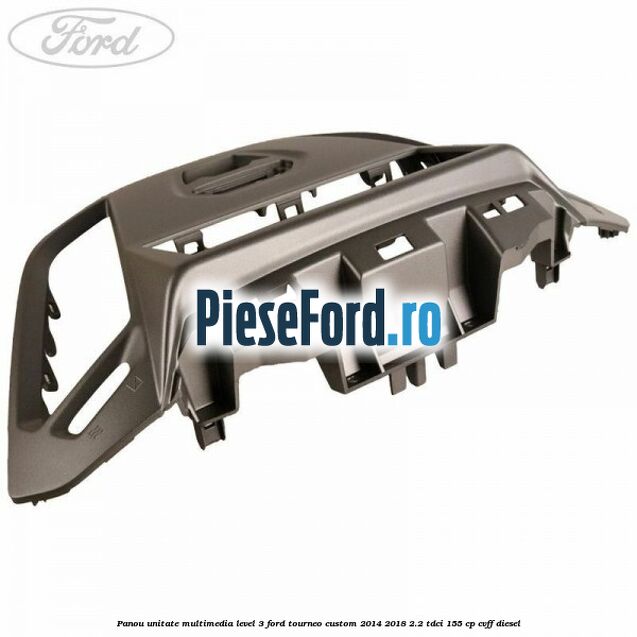 Panou unitate multimedia level 3 Ford Tourneo Custom 2014-2018 2.2 TDCi 155 cp Panou unitate multimedia level 3 Ford Tourneo Custom 2014-2018 2.2 TDCi 155 cp CVFF diesel