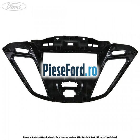 Panou unitate multimedia level 4 Ford Tourneo Custom 2014-2018 2.2 TDCi 125 cp CYF4, CYFF diesel