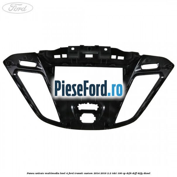 Panou unitate multimedia level 4 Ford Transit Custom 2014-2018 2.2 TDCi 100 cp DRF4, DRFF, DRFG diesel