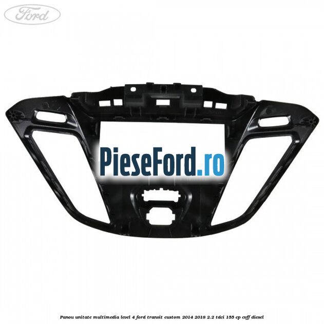 Panou unitate multimedia level 4 Ford Transit Custom 2014-2018 2.2 TDCi 155 cp Panou unitate multimedia level 4 Ford Transit Custom 2014-2018 2.2 TDCi 155 cp CVFF diesel