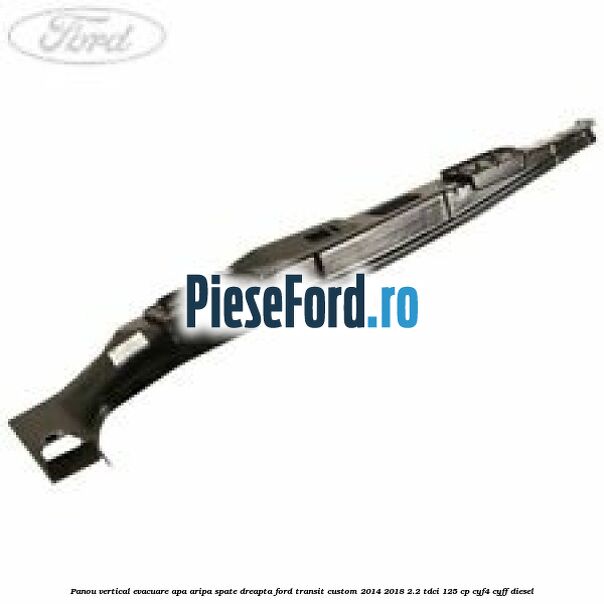 Panou vertical evacuare apa aripa spate dreapta Ford Transit Custom 2014-2018 2.2 TDCi 125 cp CYF4, CYFF diesel