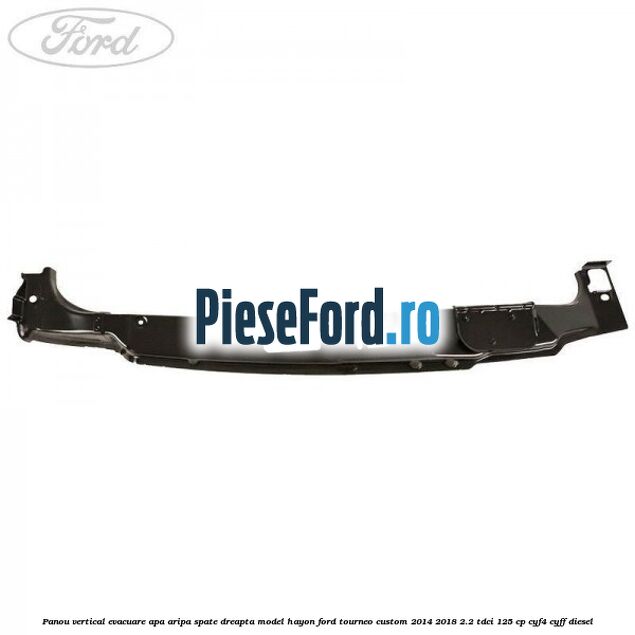 Panou vertical evacuare apa aripa spate dreapta model hayon Ford Tourneo Custom 2014-2018 2.2 TDCi 125 cp CYF4, CYFF diesel