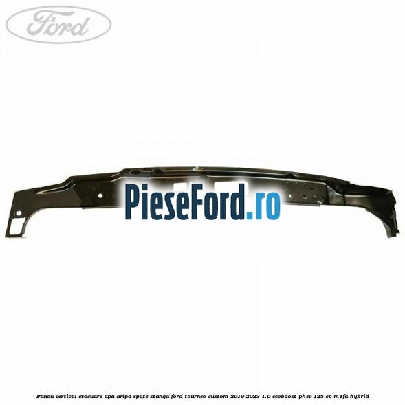 Panou vertical evacuare apa aripa spate stanga Ford Tourneo Custom 2019-2023 1.0 EcoBoost PHEV 125 cp M1FA Hybrid