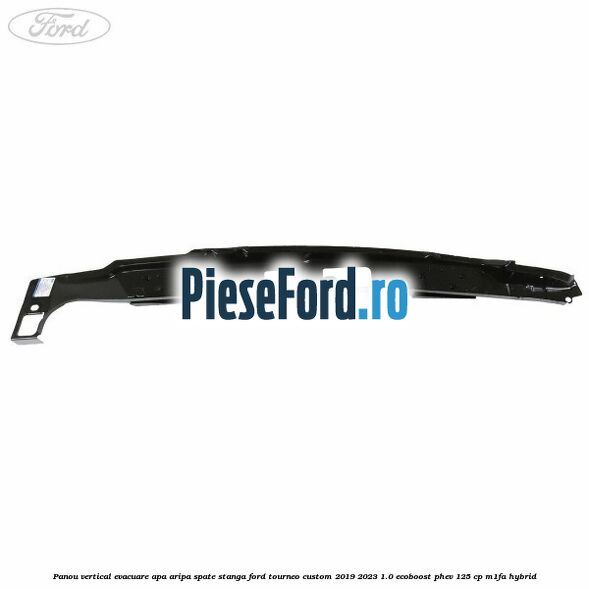 Panou vertical evacuare apa aripa spate stanga Ford Tourneo Custom 2019-2023 1.0 EcoBoost PHEV 125 cp Panou vertical evacuare apa aripa spate stanga Ford Tourneo Custom 2019-2023 1.0 EcoBoost PHEV 125 cp M1FA Hybrid