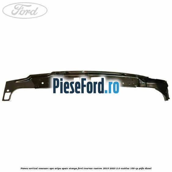 Panou vertical evacuare apa aripa spate stanga Ford Tourneo Custom 2019-2023 2.0 EcoBlue 150 cp P0FA diesel