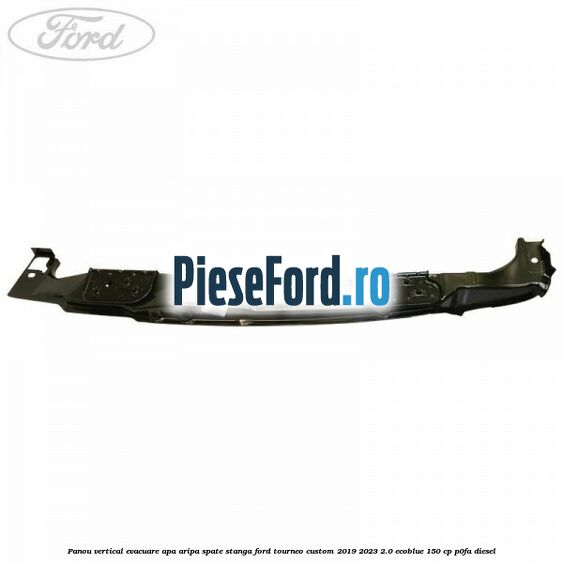 Panou vertical evacuare apa aripa spate stanga Ford Tourneo Custom 2019-2023 2.0 EcoBlue 150 cp P0FA diesel