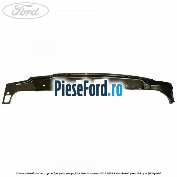 Panou vertical evacuare apa aripa spate stanga Ford Transit Custom 2019-2023 1.0 EcoBoost PHEV 125 cp Panou vertical evacuare apa aripa spate stanga Ford Transit Custom 2019-2023 1.0 EcoBoost PHEV 125 cp M1FA Hybrid