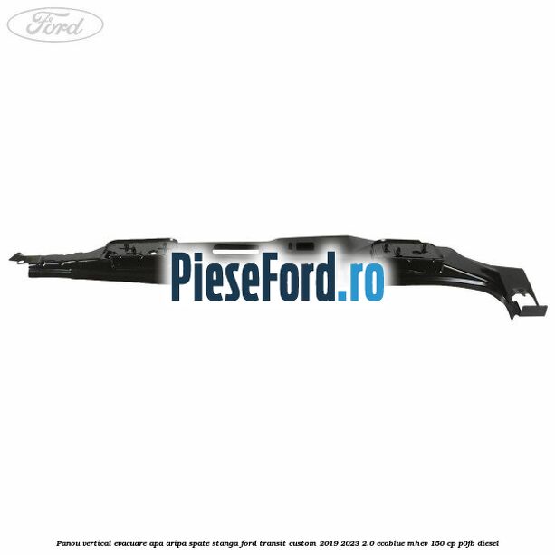 Panou vertical evacuare apa aripa spate stanga Ford Transit Custom 2019-2023 2.0 EcoBlue mHEV 150 cp Panou vertical evacuare apa aripa spate stanga Ford Transit Custom 2019-2023 2.0 EcoBlue mHEV 150 cp P0FB diesel