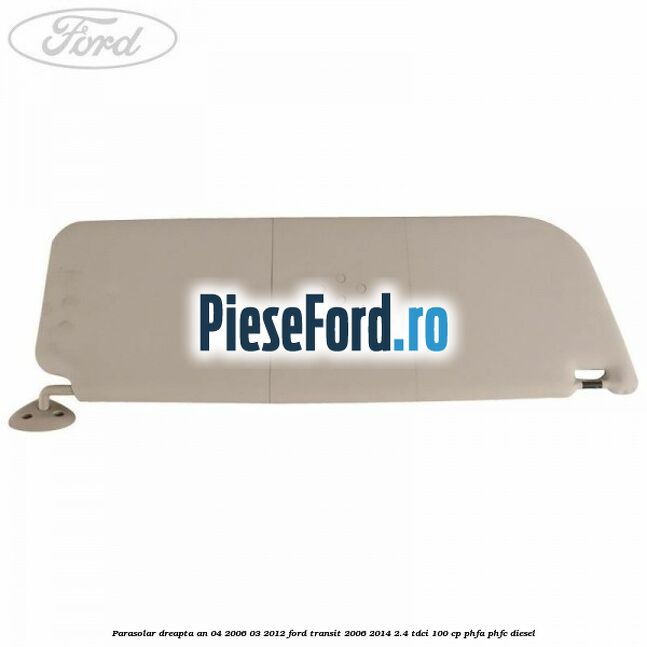 Parasolar dreapta an 04/2006-03/2012 Ford Transit 2006-2014 2.4 TDCi 100 cp PHFA, PHFC diesel