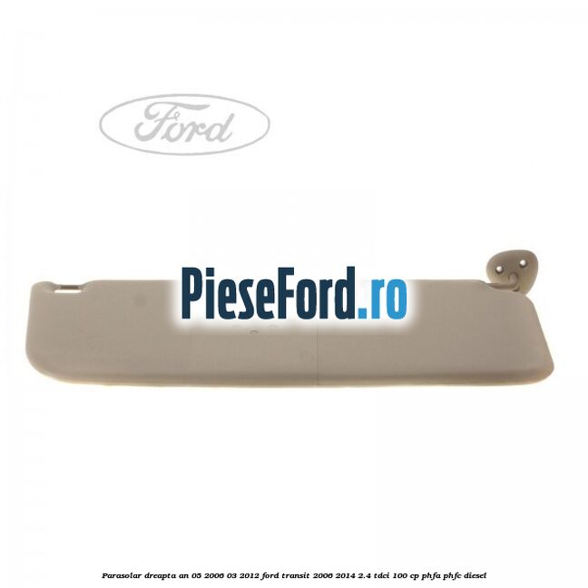 Parasolar dreapta an 05/2006-03/2012 Ford Transit 2006-2014 2.4 TDCi 100 cp PHFA, PHFC diesel