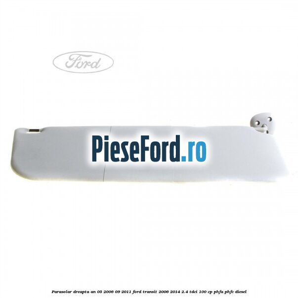 Parasolar dreapta an 05/2006-09/2011 Ford Transit 2006-2014 2.4 TDCi 100 cp PHFA, PHFC diesel