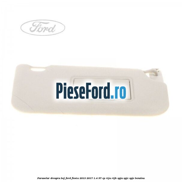 Parasolar dreapta bej Ford Fiesta 2013-2017 1.4 97 cp RTJA, RTJB, SPJA, SPJC, SPJE benzina