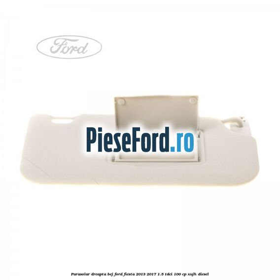 Parasolar dreapta bej Ford Fiesta 2013-2017 1.5 TDCi 100 cp XUJH diesel