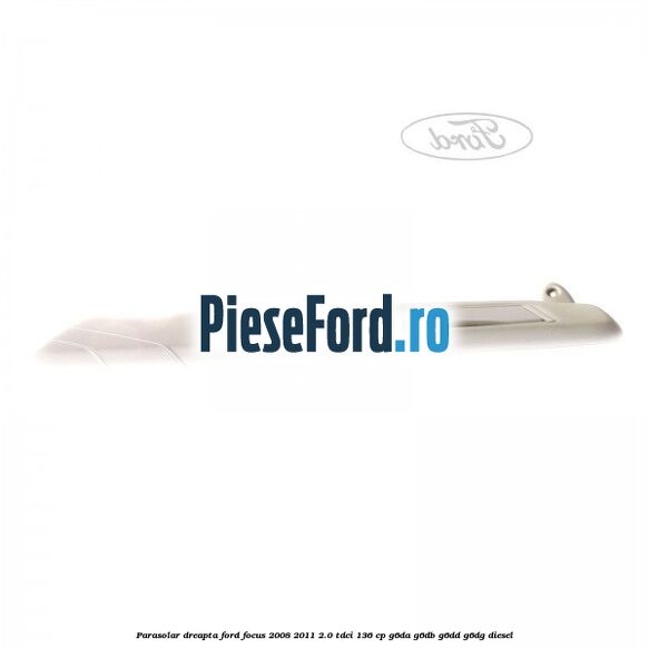 Parasolar dreapta Ford Focus 2008-2011 2.0 TDCi 136 cp Parasolar dreapta Ford Focus 2008-2011 2.0 TDCi 136 cp G6DA, G6DB, G6DD, G6DG diesel