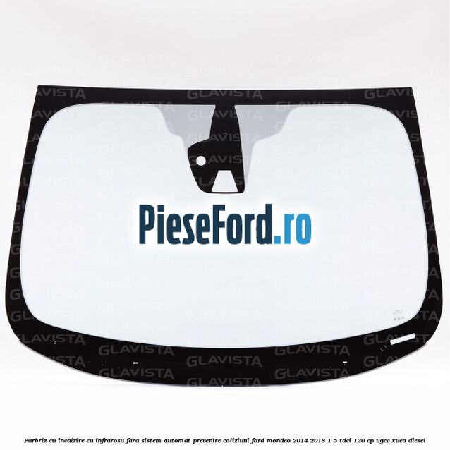 Parbriz cu incalzire cu infrarosu, fara sistem automat prevenire coliziuni Ford Mondeo 2014-2018 1.5 TDCi 120 cp UGCC, XUCA diesel