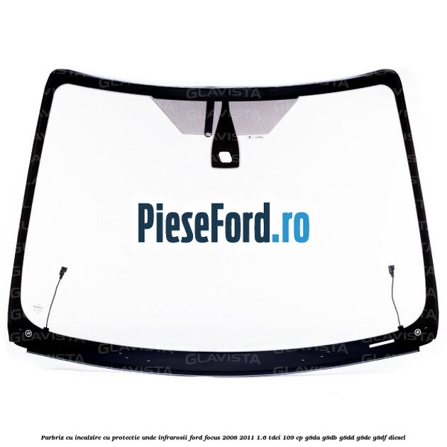 Parbriz cu incalzire, cu protectie unde infrarosii Ford Focus 2008-2011 1.6 TDCi 109 cp G8DA, G8DB, G8DD, G8DE, G8DF diesel