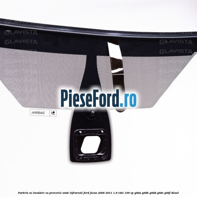 Parbriz cu incalzire, cu protectie unde infrarosii Ford Focus 2008-2011 1.6 TDCi 109 cp Parbriz cu incalzire, cu protectie unde infrarosii Ford Focus 2008-2011 1.6 TDCi 109 cp G8DA, G8DB, G8DD, G8DE, G8DF diesel