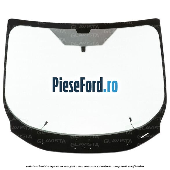 Parbriz cu incalzire dupa an 10/2012 Ford C-Max 2016-2020 1.5 EcoBoost 150 cp Parbriz cu incalzire dupa an 10/2012 Ford C-Max 2016-2020 1.5 EcoBoost 150 cp M8DB, M8DF benzina