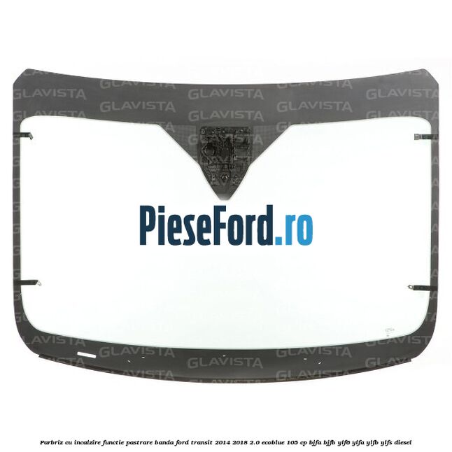 Parbriz cu incalzire functie pastrare banda Ford Transit 2014-2018 2.0 EcoBlue 105 cp BJFA, BJFB, YLF6, YLFA, YLFB, YLFS diesel