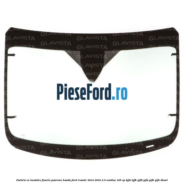 Parbriz cu incalzire functie pastrare banda Ford Transit 2014-2018 2.0 EcoBlue 105 cp BJFA, BJFB, YLF6, YLFA, YLFB, YLFS diesel
