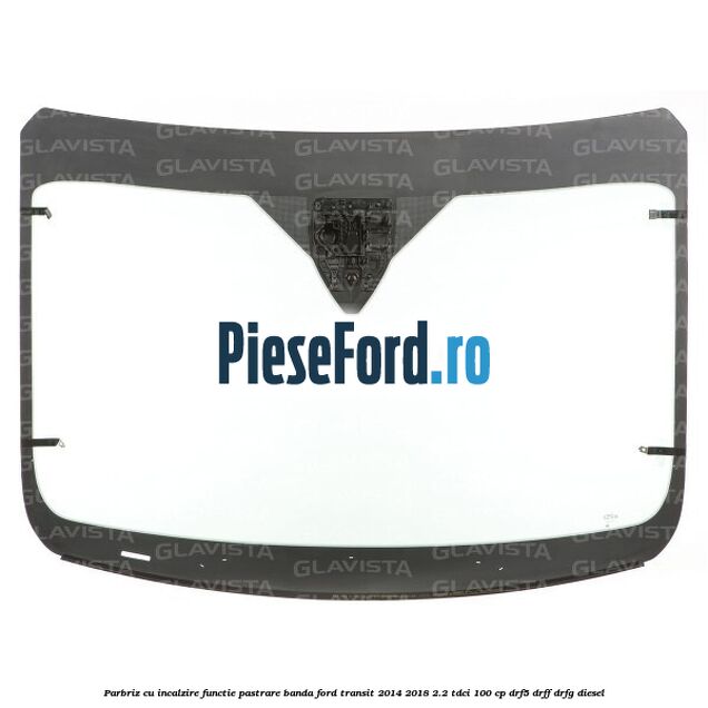 Parbriz cu incalzire functie pastrare banda Ford Transit 2014-2018 2.2 TDCi 100 cp DRF5, DRFF, DRFG diesel