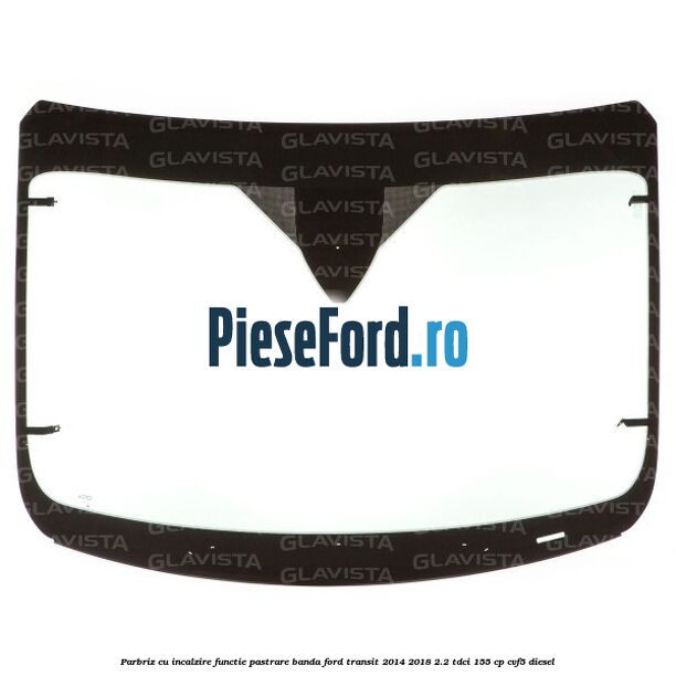 Parbriz cu incalzire functie pastrare banda Ford Transit 2014-2018 2.2 TDCi 155 cp CVF5 diesel