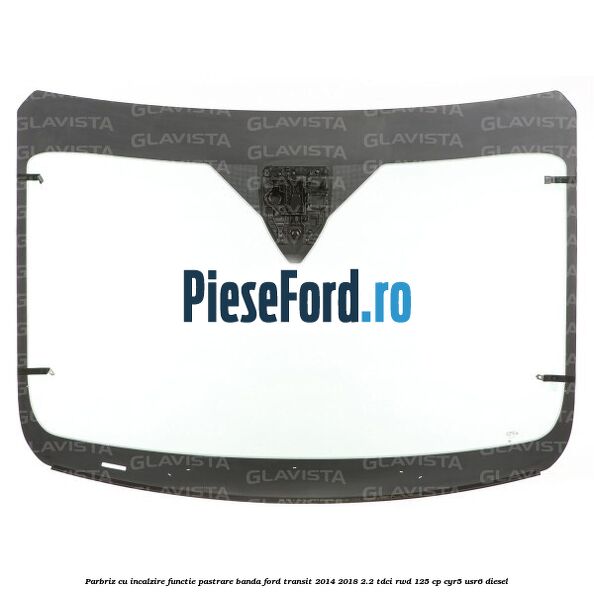 Parbriz cu incalzire functie pastrare banda Ford Transit 2014-2018 2.2 TDCi RWD 125 cp CYR5, USR6 diesel