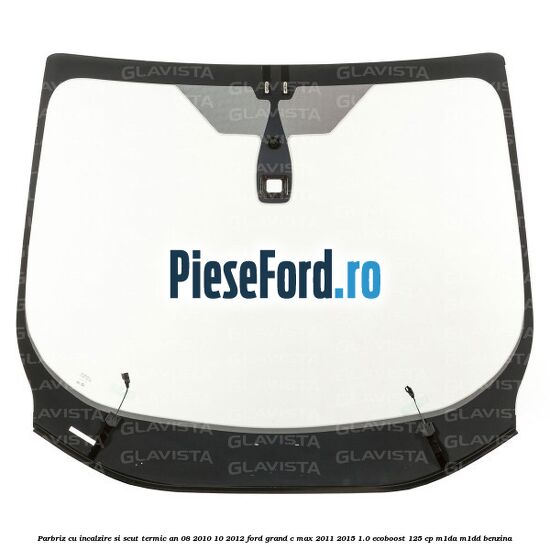 Parbriz cu incalzire si scut termic an 08/2010-10/2012 Ford Grand C-Max 2011-2015 1.0 EcoBoost 125 cp M1DA, M1DD benzina