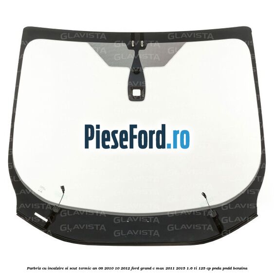 Parbriz cu incalzire si scut termic an 08/2010-10/2012 Ford Grand C-Max 2011-2015 1.6 Ti 125 cp PNDA, PNDD benzina