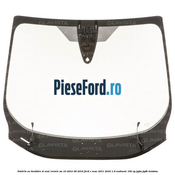 Parbriz cu incalzire si scut termic an 10/2012-06/2015 Ford C-Max 2011-2015 1.6 EcoBoost 150 cp JQDA, JQDB benzina