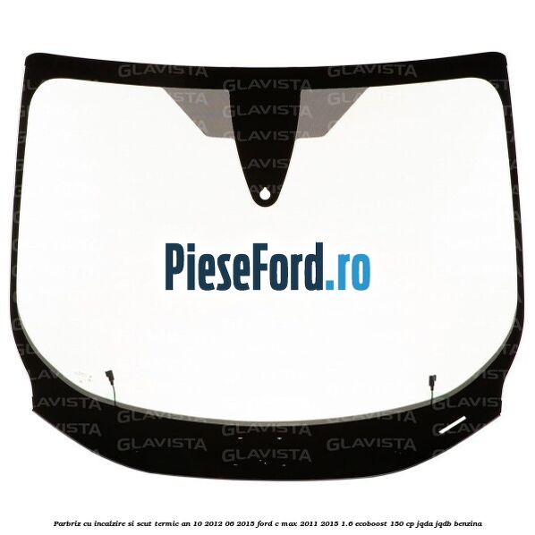 Parbriz cu incalzire si scut termic an 10/2012-06/2015 Ford C-Max 2011-2015 1.6 EcoBoost 150 cp JQDA, JQDB benzina