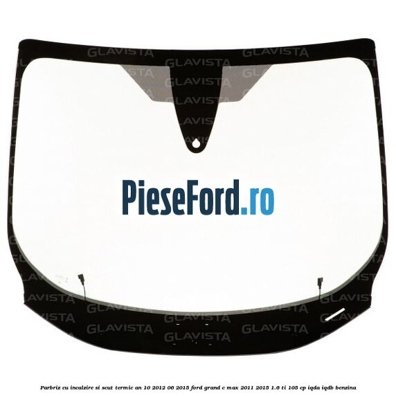 Parbriz cu incalzire si scut termic an 10/2012-06/2015 Ford Grand C-Max 2011-2015 1.6 Ti 105 cp IQDA, IQDB benzina