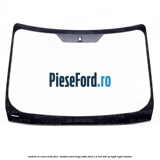 Parbriz cu tenta verde, fara  incalzire Ford Kuga 2008-2012 2.5 4x4 200 cp HYDB, HYDC benzina