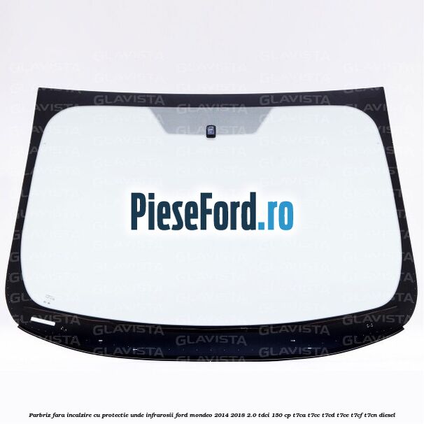 Parbriz fara incalzire, cu protectie unde infrarosii Ford Mondeo 2014-2018 2.0 TDCi 150 cp Parbriz fara incalzire, cu protectie unde infrarosii Ford Mondeo 2014-2018 2.0 TDCi 150 cp T7CA, T7CC, T7CD, T7CE, T7CF, T7CN diesel