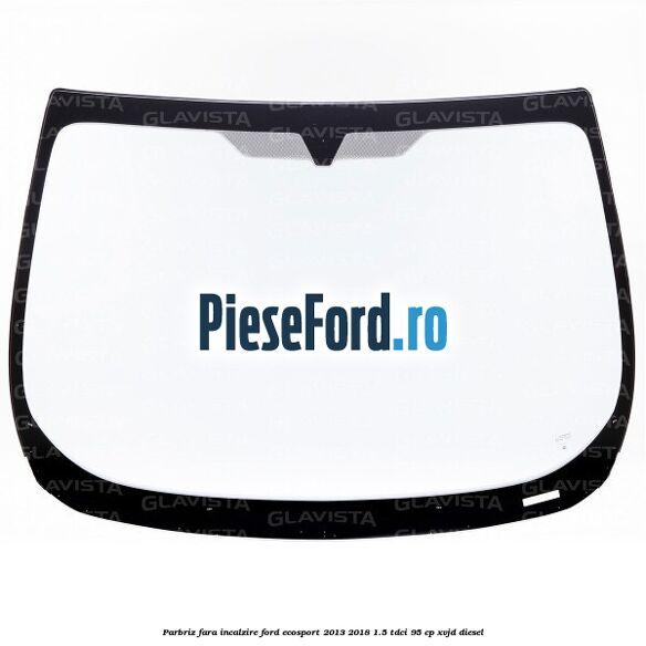 Parbriz fara incalzire Ford EcoSport 2013-2018 1.5 TDCi 95 cp XVJD diesel