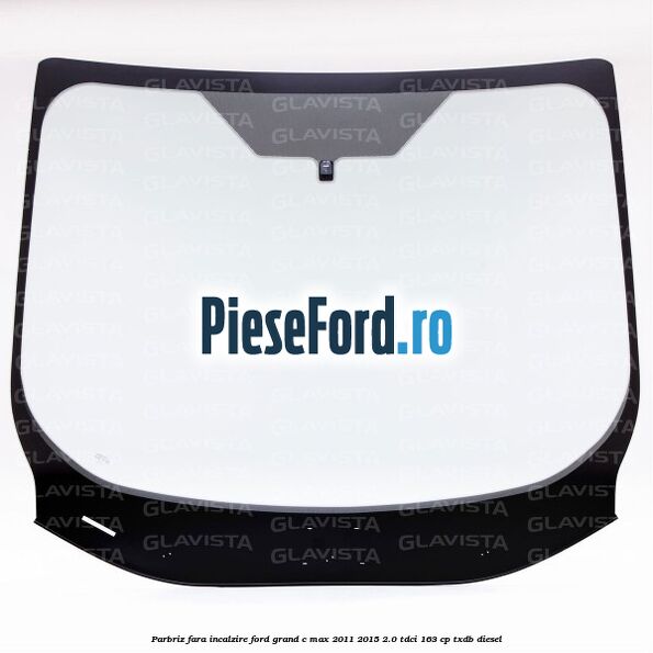 Parbriz fara incalzire Ford Grand C-Max 2011-2015 2.0 TDCi 163 cp Parbriz fara incalzire Ford Grand C-Max 2011-2015 2.0 TDCi 163 cp TXDB diesel