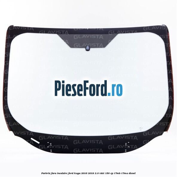 Parbriz fara incalzire Ford Kuga 2016-2018 2.0 TDCi 150 cp Parbriz fara incalzire Ford Kuga 2016-2018 2.0 TDCi 150 cp T7MB, T7MA diesel