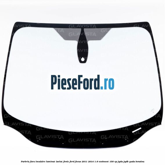 Parbriz fara incalzire laminat izolat fonic Ford Focus 2011-2014 1.6 EcoBoost 150 cp JQDA, JQDB, YUDA benzina
