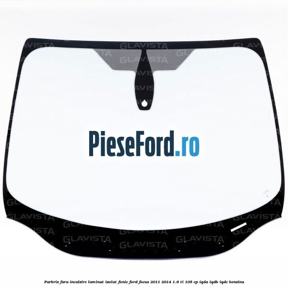 Parbriz fara incalzire laminat izolat fonic Ford Focus 2011-2014 1.6 Ti 105 cp IQDA, IQDB, IQDC benzina