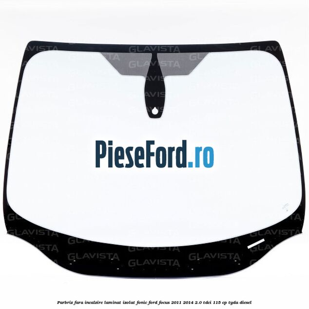 Parbriz fara incalzire laminat izolat fonic Ford Focus 2011-2014 2.0 TDCi 115 cp TYDA diesel
