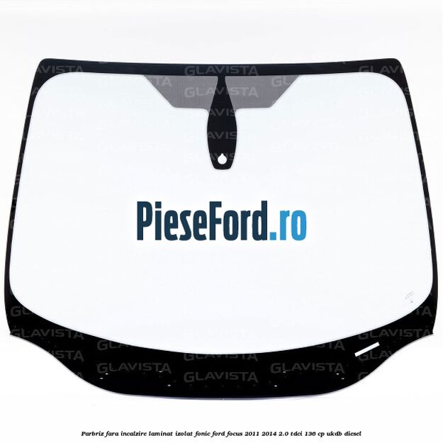 Parbriz fara incalzire laminat izolat fonic Ford Focus 2011-2014 2.0 TDCi 136 cp UKDB diesel