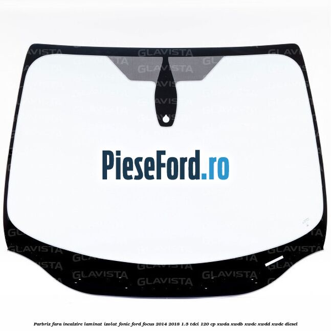 Parbriz fara incalzire laminat izolat fonic Ford Focus 2014-2018 1.5 TDCi 120 cp XWDA, XWDB, XWDC, XWDD, XWDE diesel