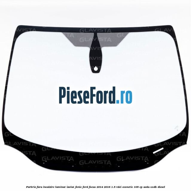 Parbriz fara incalzire laminat izolat fonic Ford Focus 2014-2018 1.5 TDCi ECOnetic 105 cp AEDA, XXDB diesel
