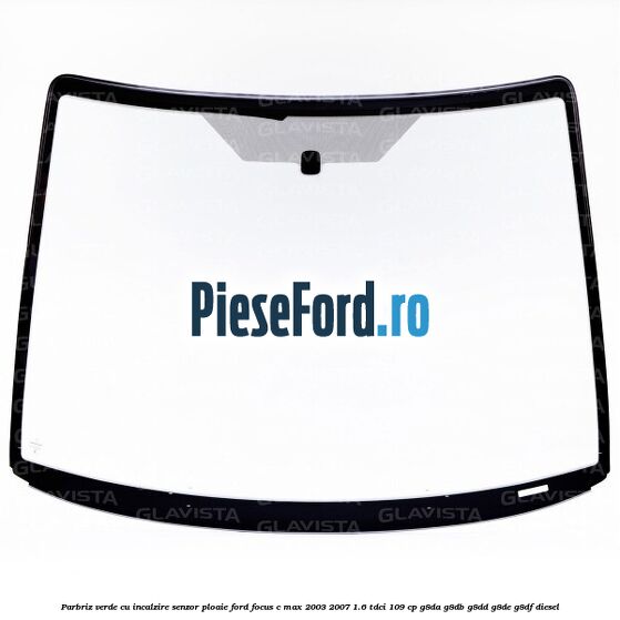 Parbriz verde cu incalzire/senzor ploaie Ford Focus C-Max 2003-2007 1.6 TDCi 109 cp Parbriz verde cu incalzire/senzor ploaie Ford Focus C-Max 2003-2007 1.6 TDCi 109 cp G8DA, G8DB, G8DD, G8DE, G8DF diesel