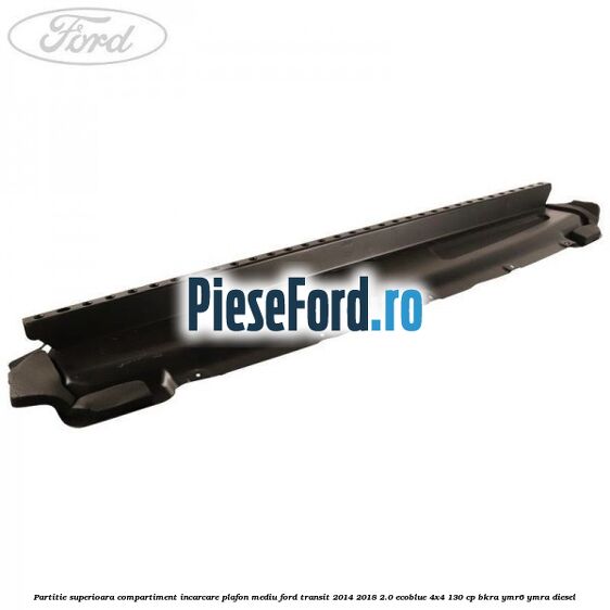 Partitie superioara compartiment incarcare plafon mediu Ford Transit 2014-2018 2.0 EcoBlue 4x4 130 cp BKRA, YMR6, YMRA diesel