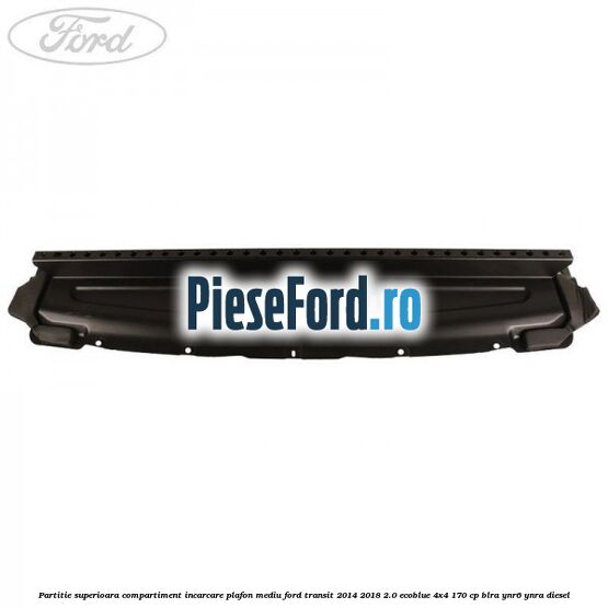 Partitie superioara compartiment incarcare plafon mediu Ford Transit 2014-2018 2.0 EcoBlue 4x4 170 cp BLRA, YNR6, YNRA diesel