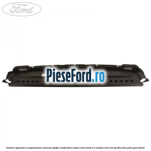 Partitie superioara compartiment incarcare plafon mediu Ford Transit 2014-2018 2.0 EcoBlue RWD 170 cp BLHA, BLRA, YNHA, YNR6 diesel